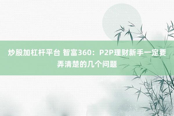 炒股加杠杆平台 智富360:P2P理财新手一定要弄清楚的几个问题