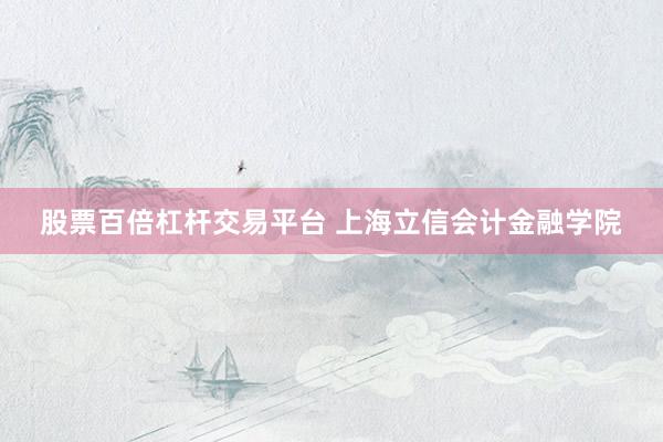 股票百倍杠杆交易平台 上海立信会计金融学院
