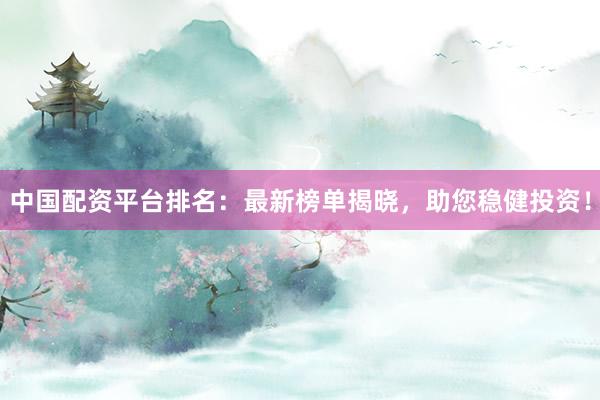 中国配资平台排名：最新榜单揭晓，助您稳健投资！