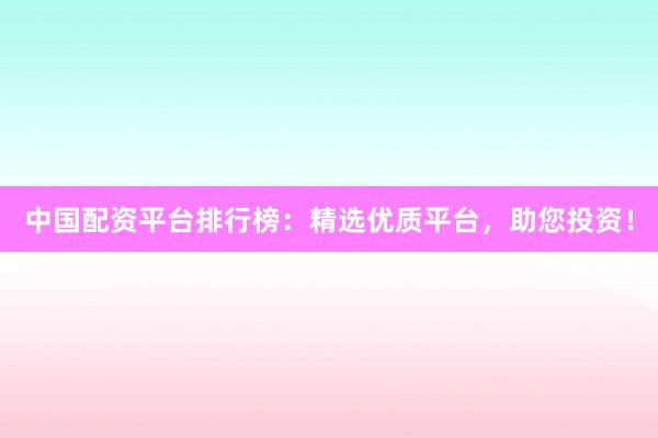中国配资平台排行榜：精选优质平台，助您投资！