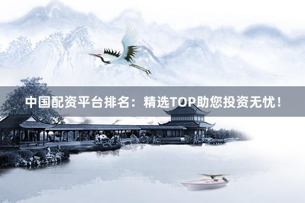 中国配资平台排名：精选TOP助您投资无忧！
