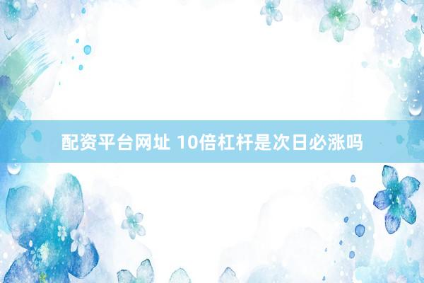 配资平台网址 10倍杠杆是次日必涨吗