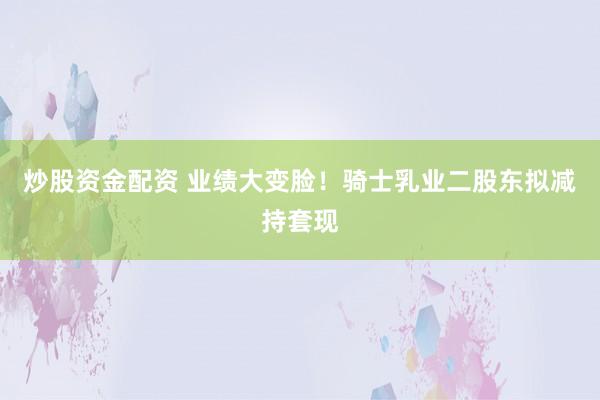 炒股资金配资 业绩大变脸！骑士乳业二股东拟减持套现