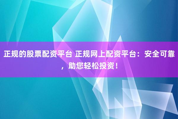 正规的股票配资平台 正规网上配资平台：安全可靠，助您轻松投资！