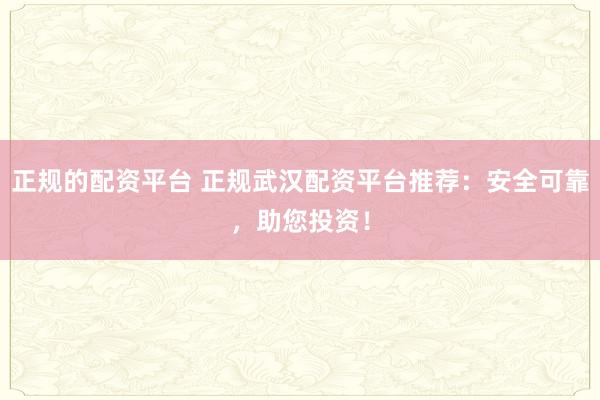 正规的配资平台 正规武汉配资平台推荐：安全可靠，助您投资！