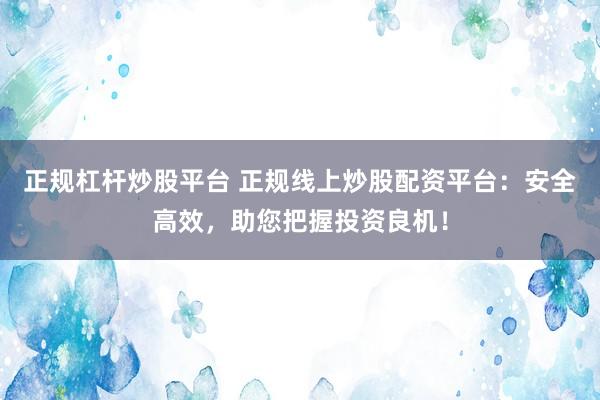 正规杠杆炒股平台 正规线上炒股配资平台：安全高效，助您把握投资良机！