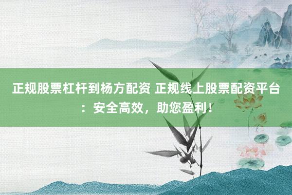 正规股票杠杆到杨方配资 正规线上股票配资平台：安全高效，助您盈利！