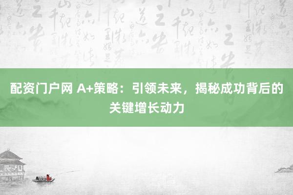 配资门户网 A+策略：引领未来，揭秘成功背后的关键增长动力