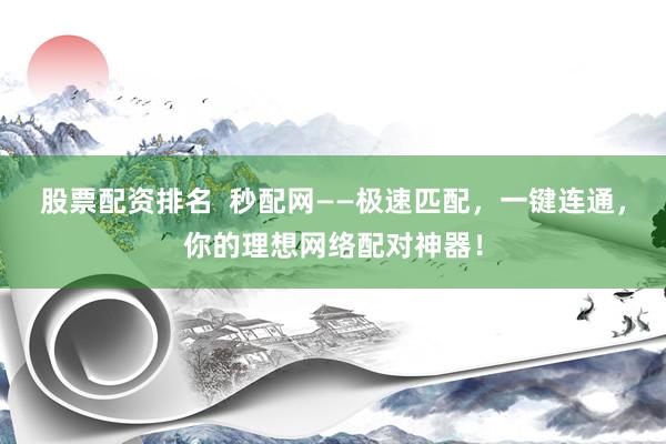 股票配资排名  秒配网——极速匹配，一键连通，你的理想网络配对神器！