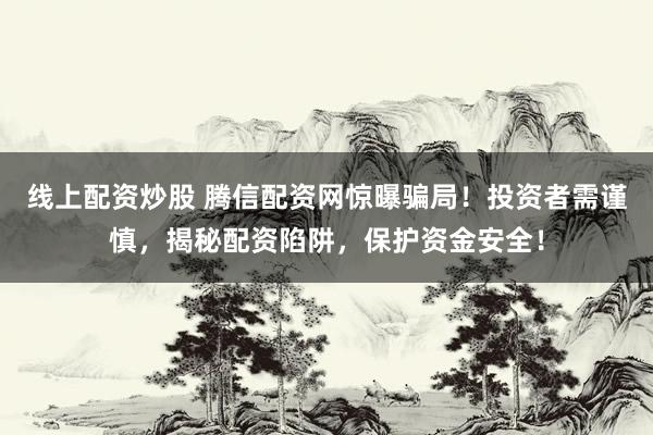 线上配资炒股 腾信配资网惊曝骗局！投资者需谨慎，揭秘配资陷阱，保护资金安全！