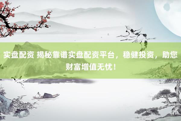 实盘配资 揭秘靠谱实盘配资平台，稳健投资，助您财富增值无忧！