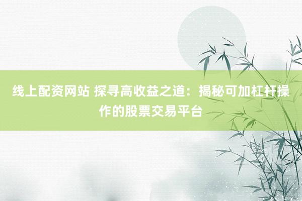 线上配资网站 探寻高收益之道：揭秘可加杠杆操作的股票交易平台