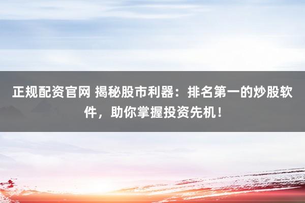 正规配资官网 揭秘股市利器：排名第一的炒股软件，助你掌握投资先机！