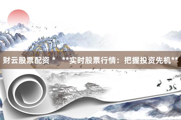 财云股票配资 *   **实时股票行情：把握投资先机**