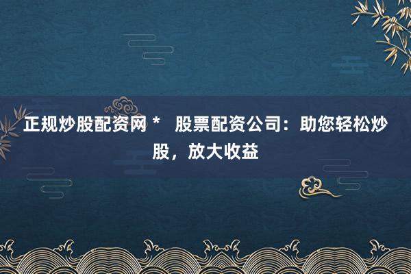正规炒股配资网 *   股票配资公司：助您轻松炒股，放大收益