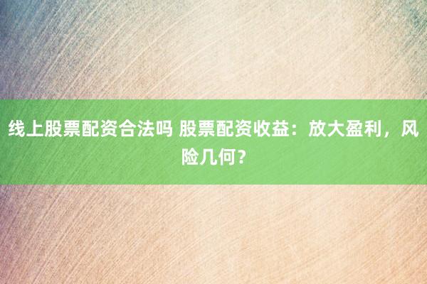 线上股票配资合法吗 股票配资收益：放大盈利，风险几何？