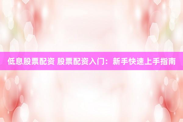低息股票配资 股票配资入门：新手快速上手指南