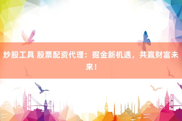 炒股工具 股票配资代理：掘金新机遇，共赢财富未来！