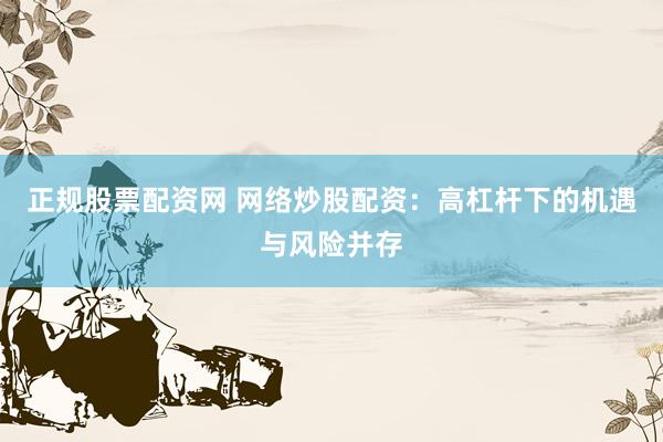 正规股票配资网 网络炒股配资：高杠杆下的机遇与风险并存
