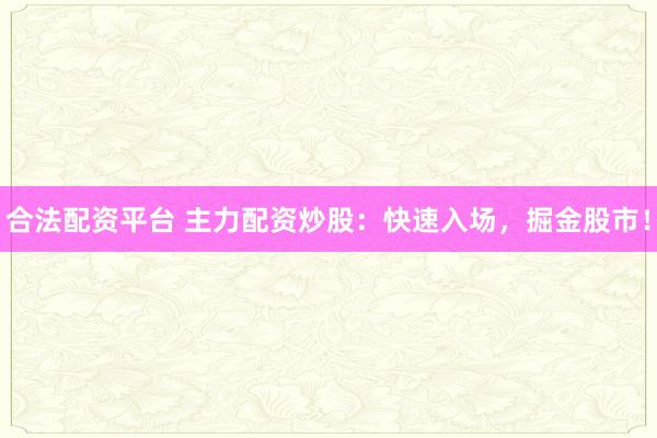 合法配资平台 主力配资炒股：快速入场，掘金股市！