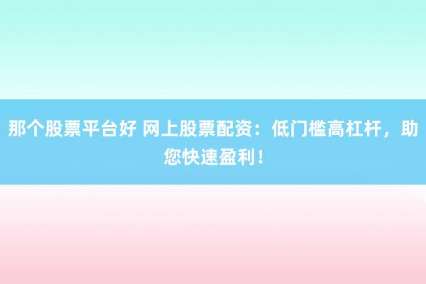 那个股票平台好 网上股票配资：低门槛高杠杆，助您快速盈利！
