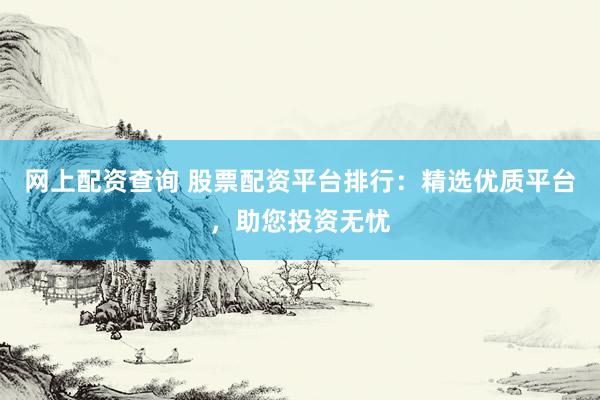 网上配资查询 股票配资平台排行：精选优质平台，助您投资无忧