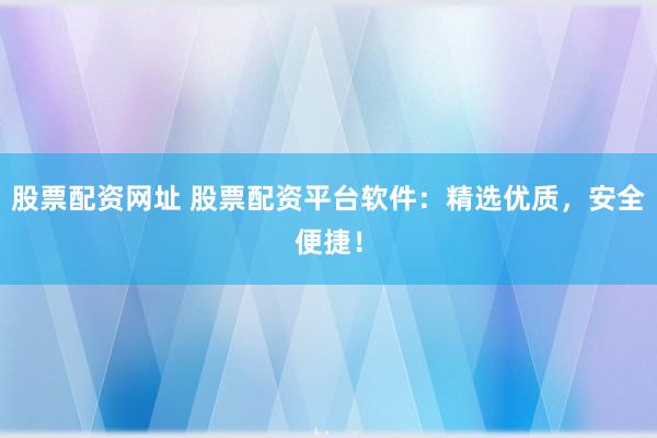 股票配资网址 股票配资平台软件：精选优质，安全便捷！