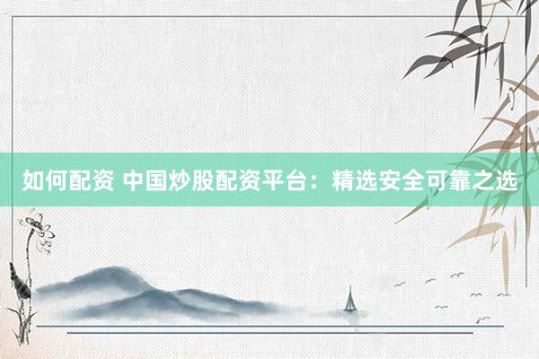 如何配资 中国炒股配资平台：精选安全可靠之选