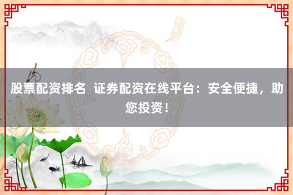 股票配资排名  证券配资在线平台：安全便捷，助您投资！