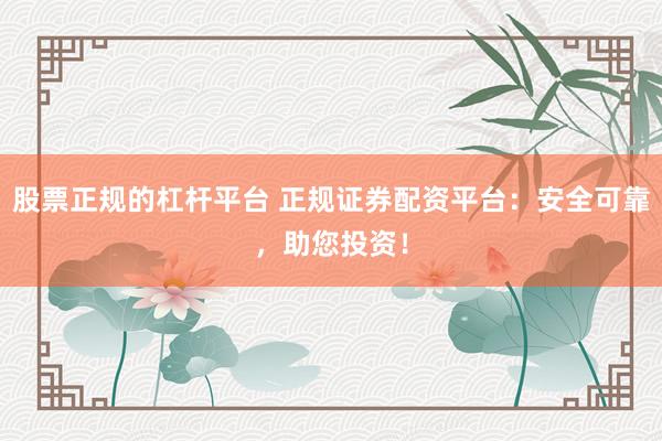 股票正规的杠杆平台 正规证券配资平台：安全可靠，助您投资！