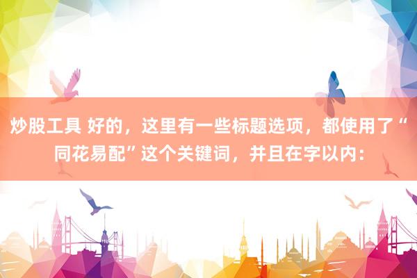 炒股工具 好的，这里有一些标题选项，都使用了“同花易配”这个关键词，并且在字以内：