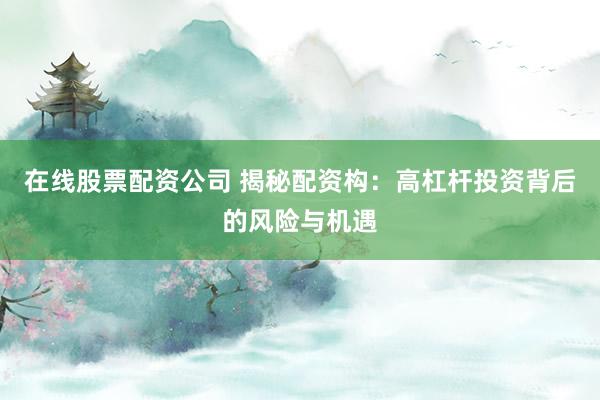 在线股票配资公司 揭秘配资构：高杠杆投资背后的风险与机遇