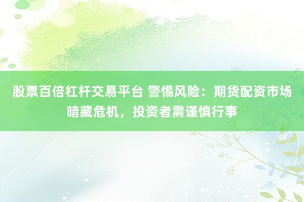 股票百倍杠杆交易平台 警惕风险：期货配资市场暗藏危机，投资者需谨慎行事