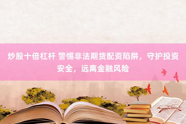 炒股十倍杠杆 警惕非法期货配资陷阱，守护投资安全，远离金融风险