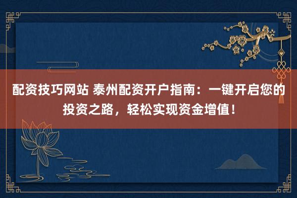 配资技巧网站 泰州配资开户指南：一键开启您的投资之路，轻松实现资金增值！