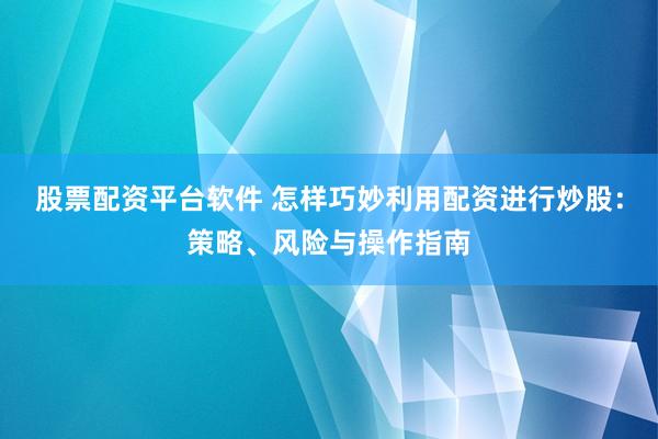 股票配资平台软件 怎样巧妙利用配资进行炒股：策略、风险与操作指南