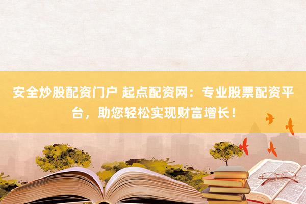 安全炒股配资门户 起点配资网：专业股票配资平台，助您轻松实现财富增长！