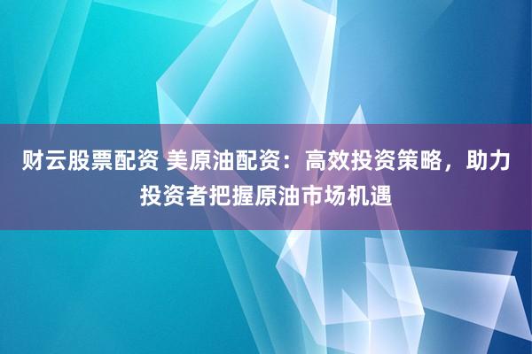 财云股票配资 美原油配资：高效投资策略，助力投资者把握原油市场机遇