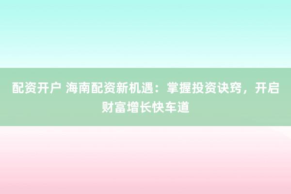 配资开户 海南配资新机遇：掌握投资诀窍，开启财富增长快车道