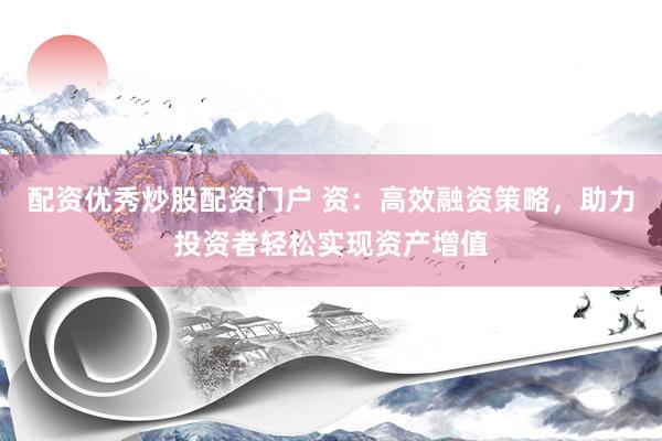 配资优秀炒股配资门户 资：高效融资策略，助力投资者轻松实现资产增值
