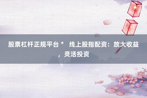 股票杠杆正规平台 *   线上股指配资：放大收益，灵活投资