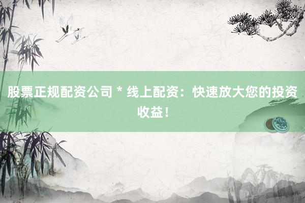 股票正规配资公司 * 线上配资：快速放大您的投资收益！
