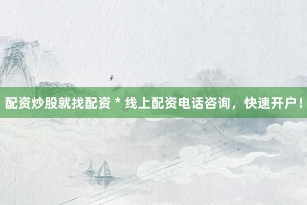 配资炒股就找配资 * 线上配资电话咨询，快速开户！