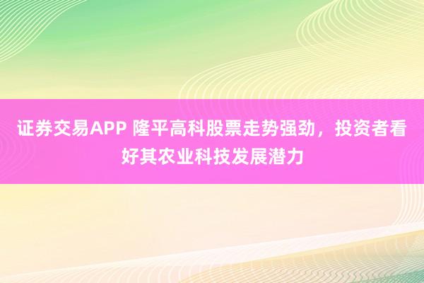 证券交易APP 隆平高科股票走势强劲，投资者看好其农业科技发展潜力
