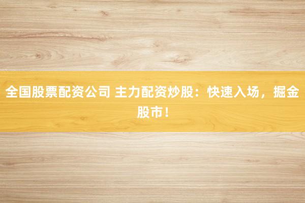 全国股票配资公司 主力配资炒股：快速入场，掘金股市！