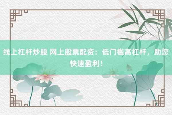 线上杠杆炒股 网上股票配资：低门槛高杠杆，助您快速盈利！