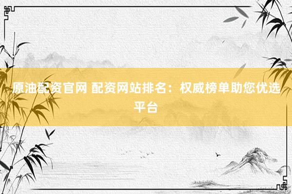 原油配资官网 配资网站排名：权威榜单助您优选平台