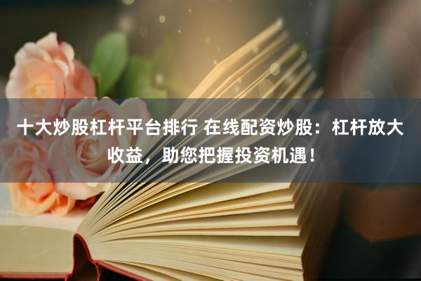 十大炒股杠杆平台排行 在线配资炒股：杠杆放大收益，助您把握投资机遇！