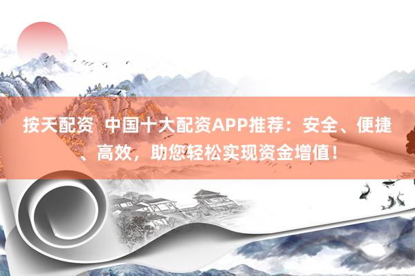 按天配资  中国十大配资APP推荐：安全、便捷、高效，助您轻松实现资金增值！