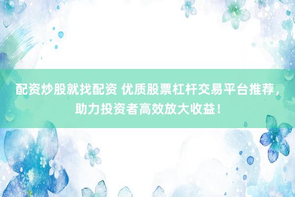 配资炒股就找配资 优质股票杠杆交易平台推荐，助力投资者高效放大收益！